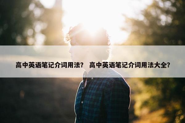 高中英语笔记介词用法？ 高中英语笔记介词用法大全？