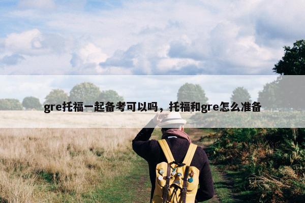 gre托福一起备考可以吗，托福和gre怎么准备