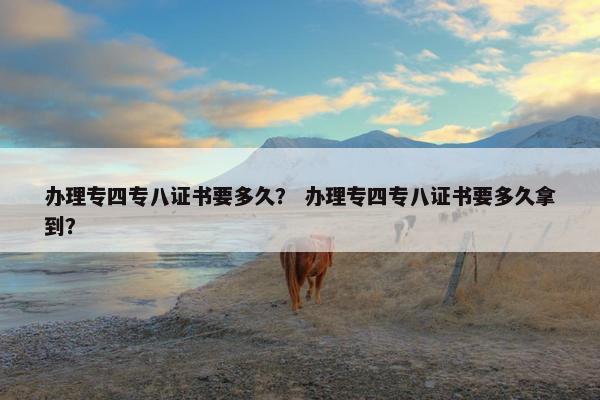 办理专四专八证书要多久？ 办理专四专八证书要多久拿到？