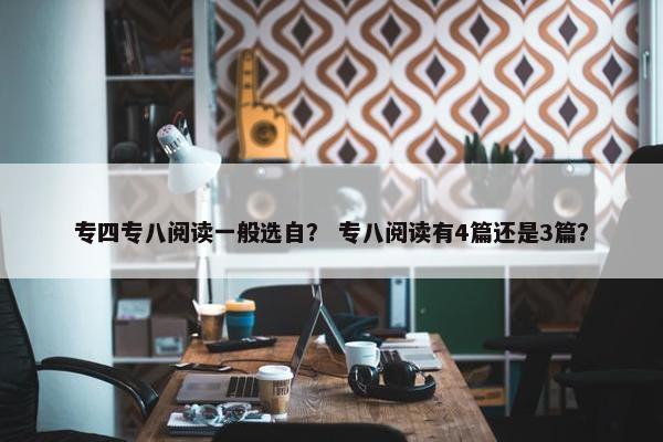 专四专八阅读一般选自？ 专八阅读有4篇还是3篇？