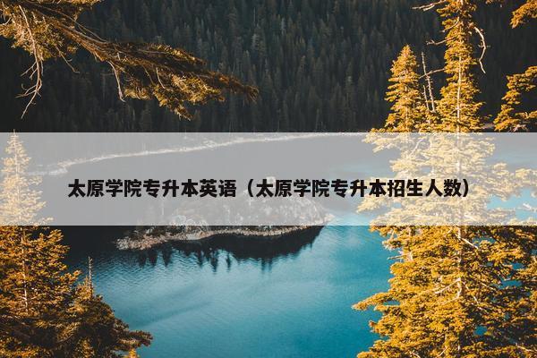 太原学院专升本英语（太原学院专升本招生人数）