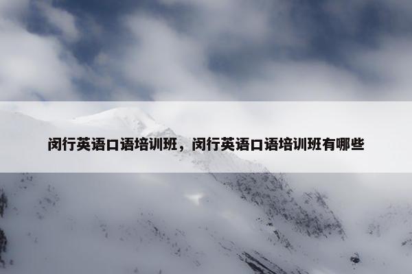 闵行英语口语培训班，闵行英语口语培训班有哪些