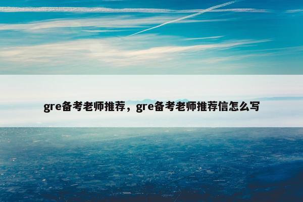 gre备考老师推荐，gre备考老师推荐信怎么写