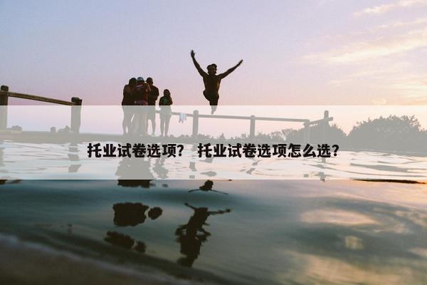 托业试卷选项？ 托业试卷选项怎么选？