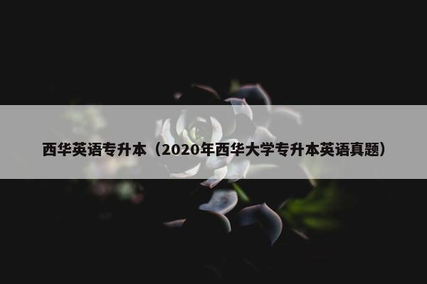 西华英语专升本（2020年西华大学专升本英语真题）