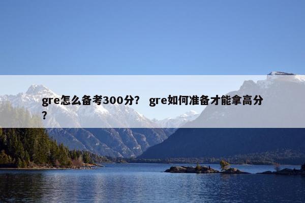 gre怎么备考300分？ gre如何准备才能拿高分？