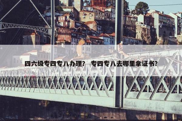 四六级专四专八办理？ 专四专八去哪里拿证书？
