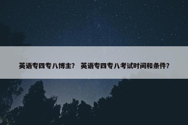 英语专四专八博主？ 英语专四专八考试时间和条件？