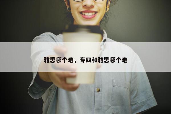 雅思哪个难，专四和雅思哪个难