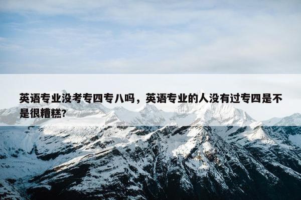 英语专业没考专四专八吗，英语专业的人没有过专四是不是很糟糕?