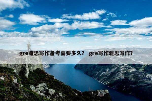 gre雅思写作备考需要多久？ gre写作雅思写作？