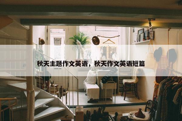 秋天主题作文英语，秋天作文英语短篇