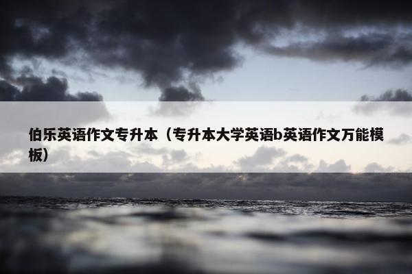 伯乐英语作文专升本（专升本大学英语b英语作文万能模板）