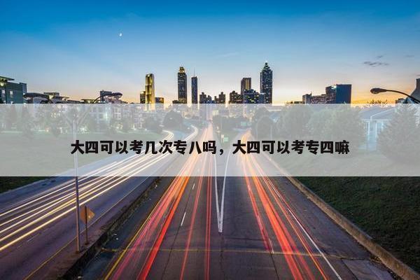 大四可以考几次专八吗，大四可以考专四嘛