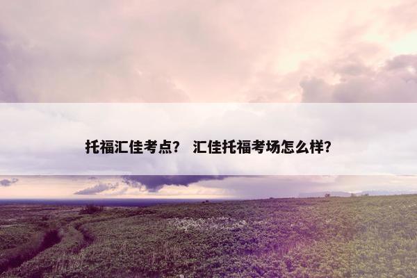 托福汇佳考点？ 汇佳托福考场怎么样？