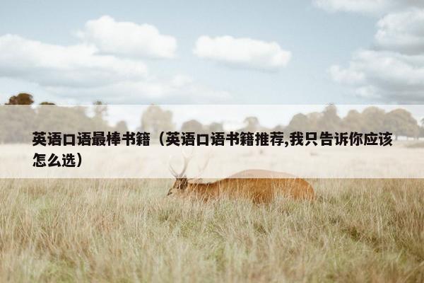 英语口语最棒书籍（英语口语书籍推荐,我只告诉你应该怎么选）