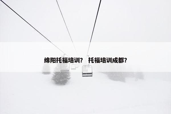 绵阳托福培训？ 托福培训成都？