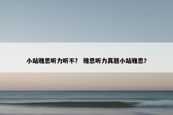 小站雅思听力听不？ 雅思听力真题小站雅思？
