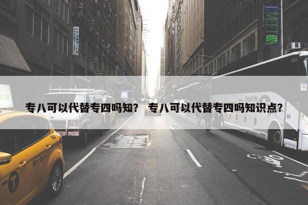 专八可以代替专四吗知？ 专八可以代替专四吗知识点？