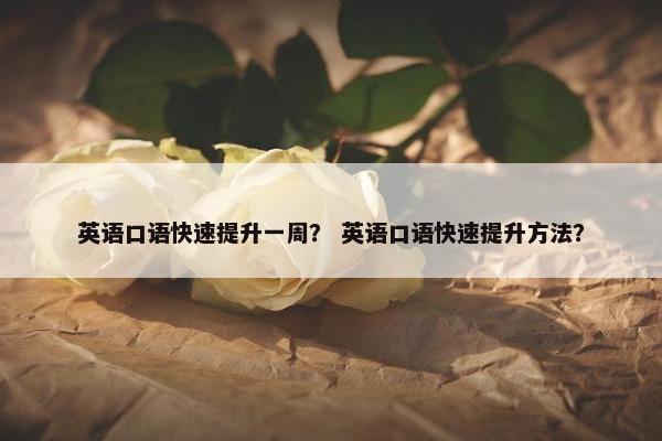 英语口语快速提升一周？ 英语口语快速提升方法？