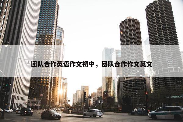 团队合作英语作文初中，团队合作作文英文