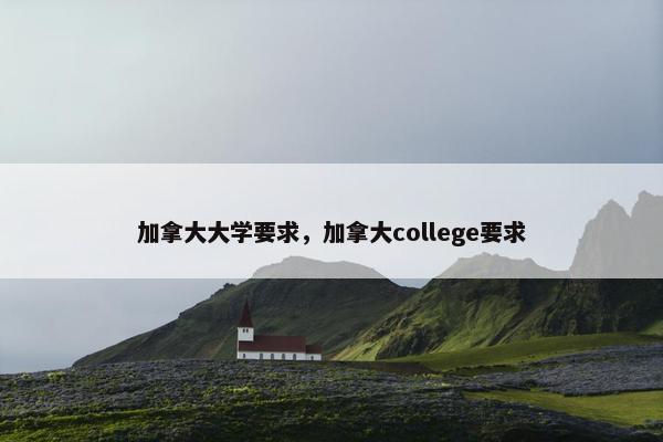 加拿大大学要求，加拿大college要求