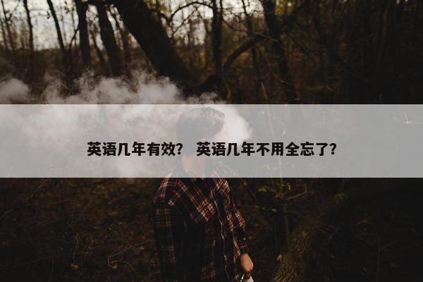 英语几年有效？ 英语几年不用全忘了？