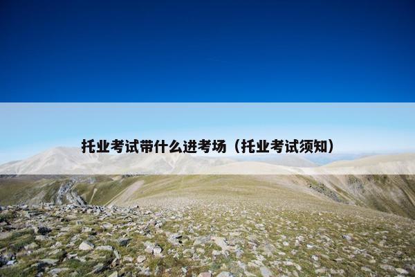 托业考试带什么进考场（托业考试须知）