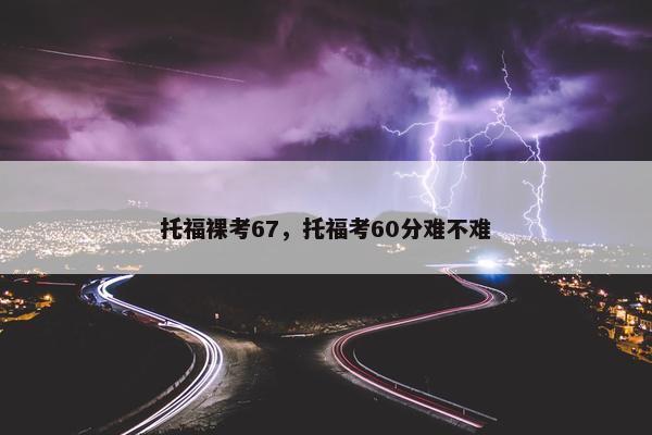 托福裸考67，托福考60分难不难