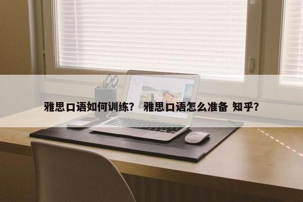 雅思口语如何训练？ 雅思口语怎么准备 知乎？