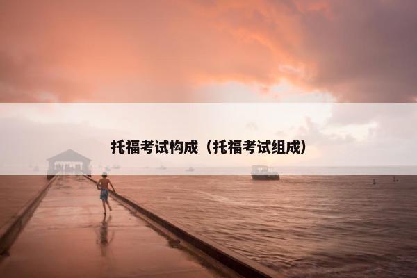 托福考试构成（托福考试组成）