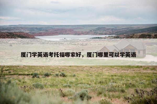 厦门学英语考托福哪家好，厦门哪里可以学英语