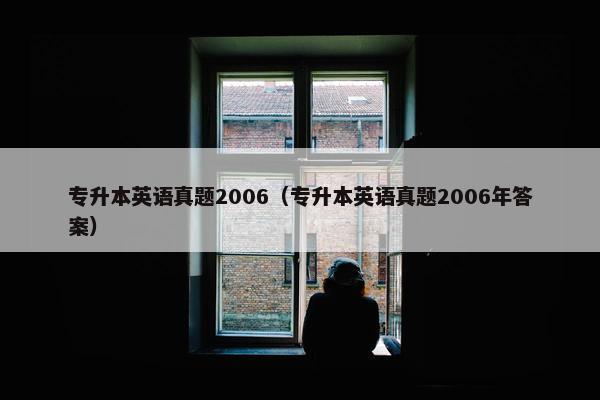 专升本英语真题2006（专升本英语真题2006年答案）