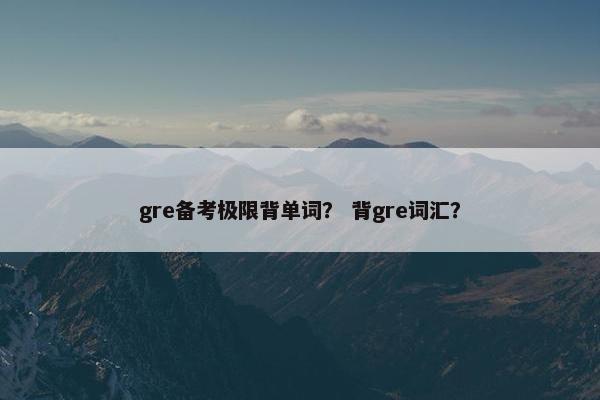 gre备考极限背单词？ 背gre词汇？