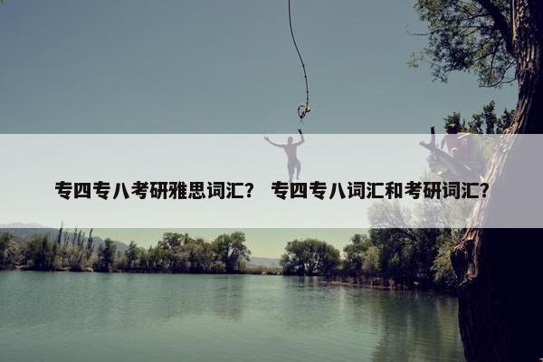 专四专八考研雅思词汇？ 专四专八词汇和考研词汇？