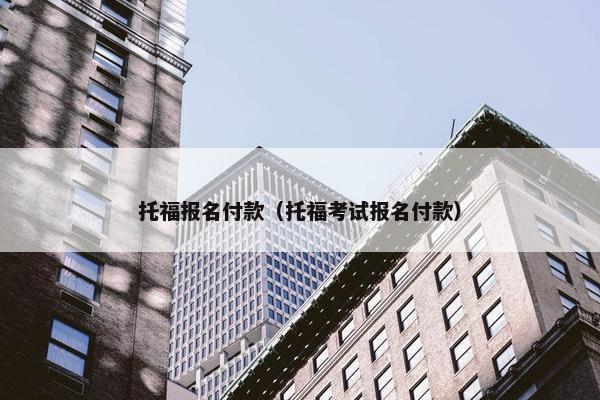 托福报名付款（托福考试报名付款）