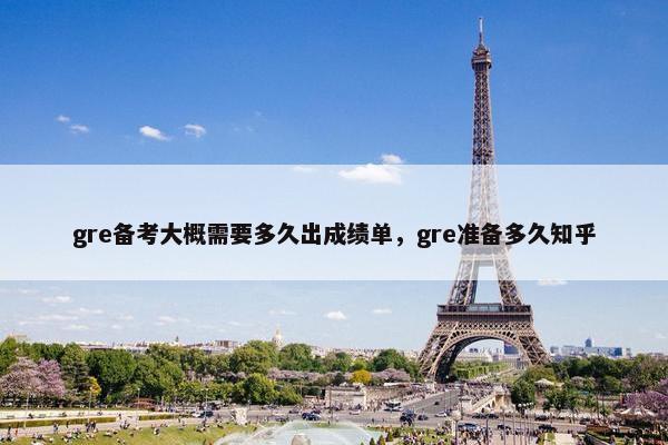 gre备考大概需要多久出成绩单，gre准备多久知乎