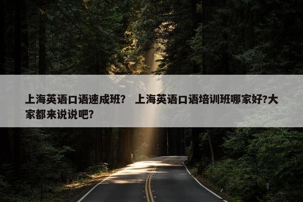 上海英语口语速成班？ 上海英语口语培训班哪家好?大家都来说说吧？