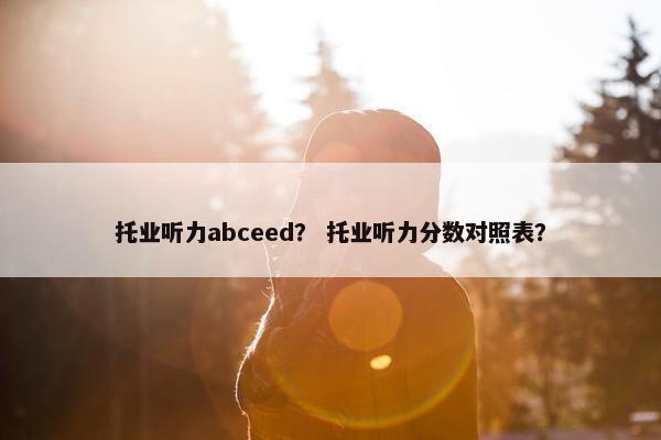 托业听力abceed？ 托业听力分数对照表？