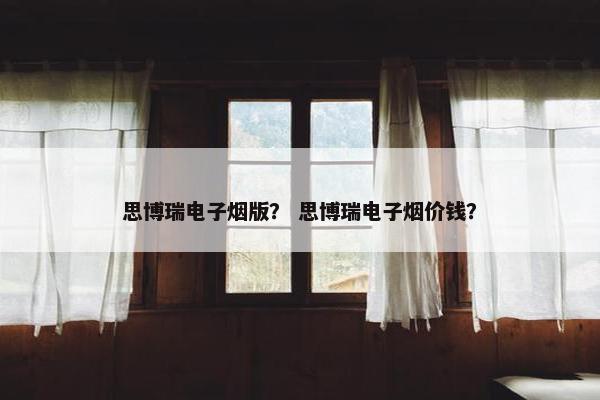 思博瑞电子烟版？ 思博瑞电子烟价钱？