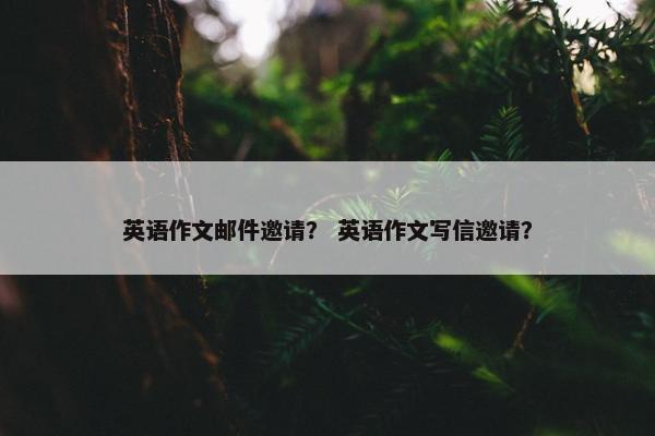 英语作文邮件邀请？ 英语作文写信邀请？