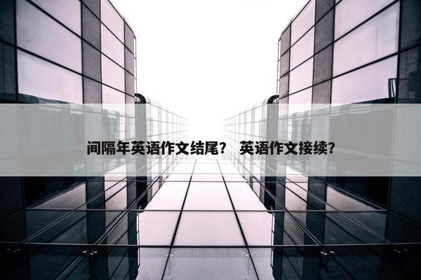 间隔年英语作文结尾？ 英语作文接续？