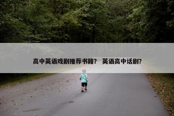 高中英语戏剧推荐书籍？ 英语高中话剧？