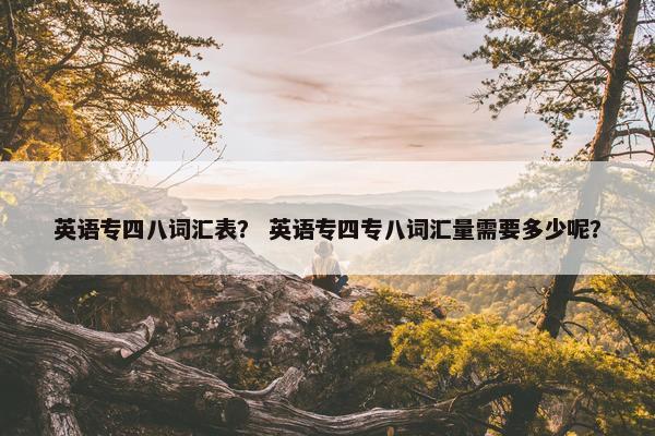 英语专四八词汇表？ 英语专四专八词汇量需要多少呢？