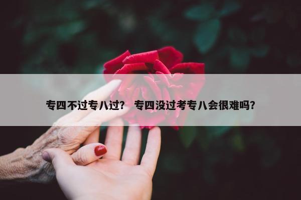 专四不过专八过？ 专四没过考专八会很难吗？