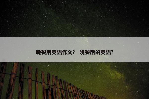 晚餐后英语作文？ 晚餐后的英语？