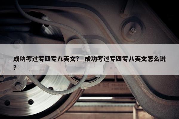 成功考过专四专八英文？ 成功考过专四专八英文怎么说？