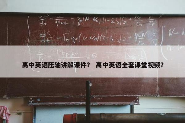 高中英语压轴讲解课件？ 高中英语全套课堂视频？