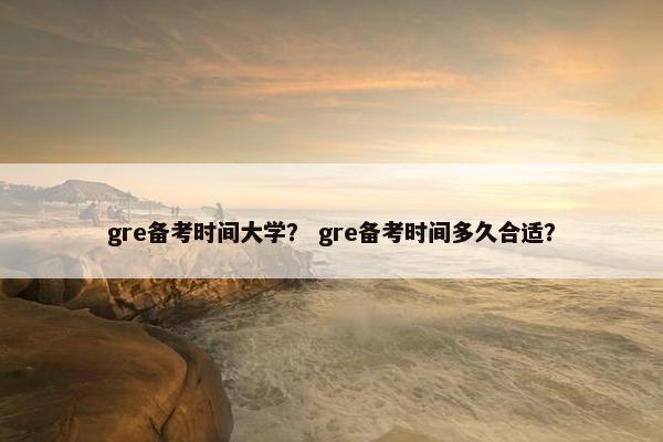 gre备考时间大学？ gre备考时间多久合适？