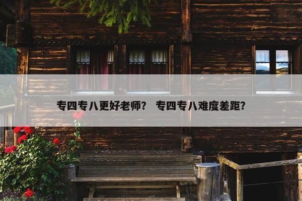 专四专八更好老师？ 专四专八难度差距？